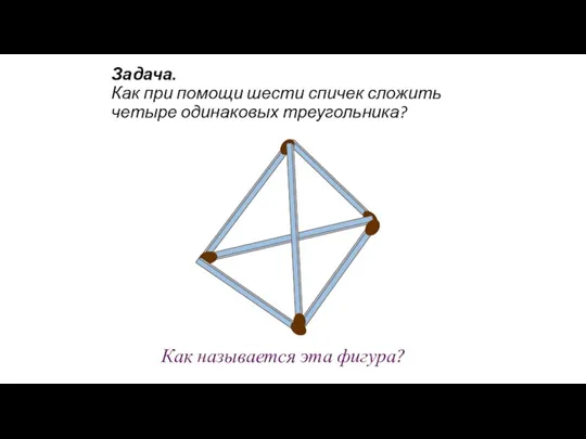 Задача. Как при помощи шести спичек сложить четыре одинаковых треугольника? Как называется эта фигура?