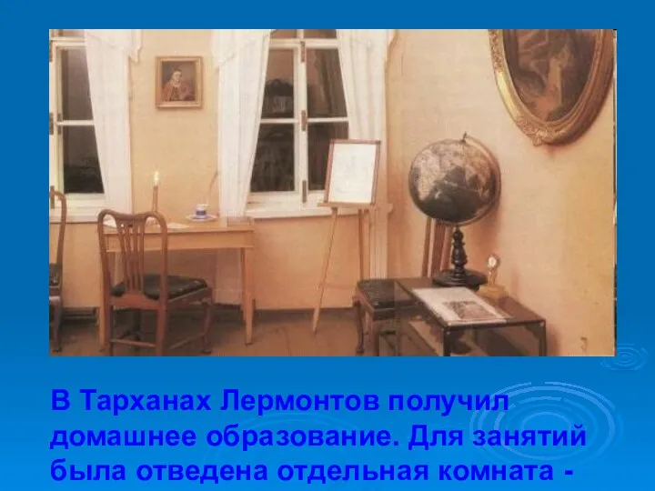 В Тарханах Лермонтов получил домашнее образование. Для занятий была отведена отдельная комната - классная.