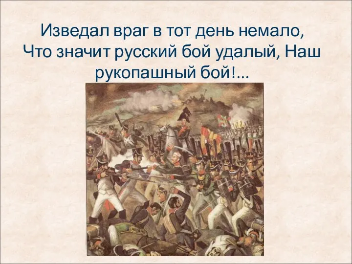 Изведал враг в тот день немало, Что значит русский бой удалый, Наш рукопашный бой!...