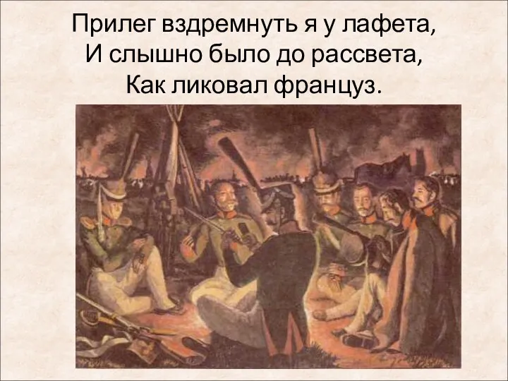 Прилег вздремнуть я у лафета, И слышно было до рассвета, Как ликовал француз.