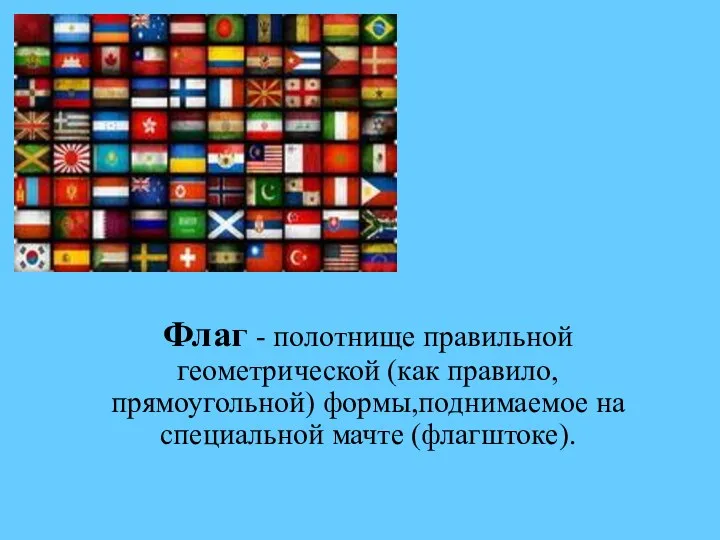 Флаг - полотнище правильной геометрической (как правило, прямоугольной) формы,поднимаемое на специальной мачте (флагштоке).