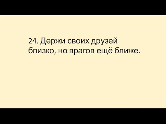 24. Держи своих друзей близко, но врагов ещё ближе.