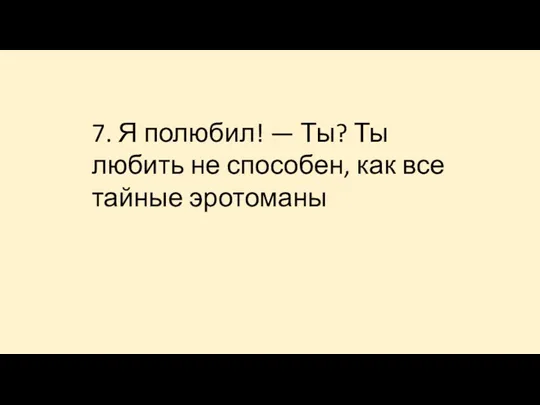 7. Я полюбил! — Ты? Ты любить не способен, как все тайные эротоманы