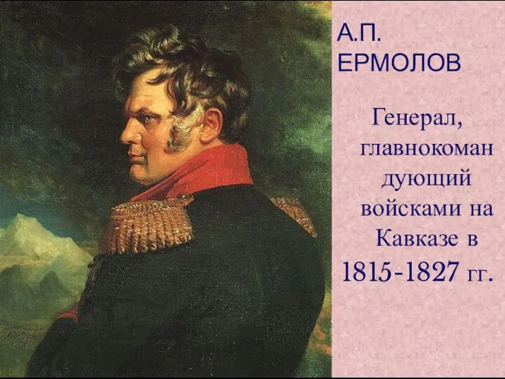 А.П. ЕРМОЛОВ Генерал, главнокомандующий войсками на Кавказе в 1815-1827 гг.