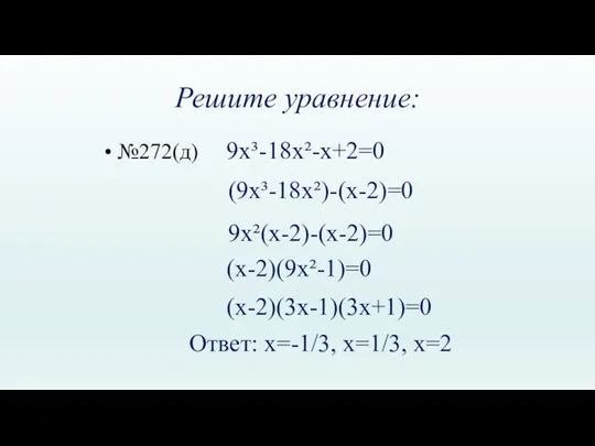 Решите уравнение: №272(д) 9х³-18x²-x+2=0 (9х³-18x²)-(x-2)=0 9x²(х-2)-(x-2)=0 (x-2)(9x²-1)=0 (x-2)(3х-1)(3х+1)=0 Ответ: х=-1/3, х=1/3, х=2