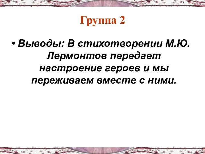 Группа 2 Выводы: В стихотворении М.Ю. Лермонтов передает настроение героев и мы переживаем вместе с ними.