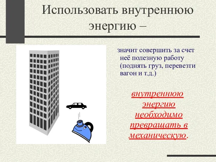 Использовать внутреннюю энергию – значит совершить за счет неё полезную работу (поднять груз,