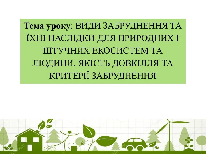 Тема уроку: ВИДИ ЗАБРУДНЕННЯ ТА ЇХНІ НАСЛІДКИ ДЛЯ ПРИРОДНИХ І