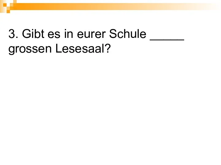 3. Gibt es in eurer Schule _____ grossen Lesesaal?