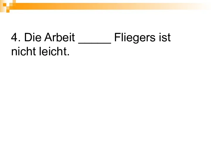 4. Die Arbeit _____ Fliegers ist nicht leicht.