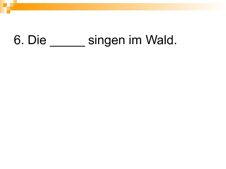 6. Die _____ singen im Wald.