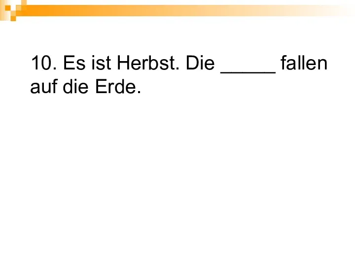 10. Es ist Herbst. Die _____ fallen auf die Erde.