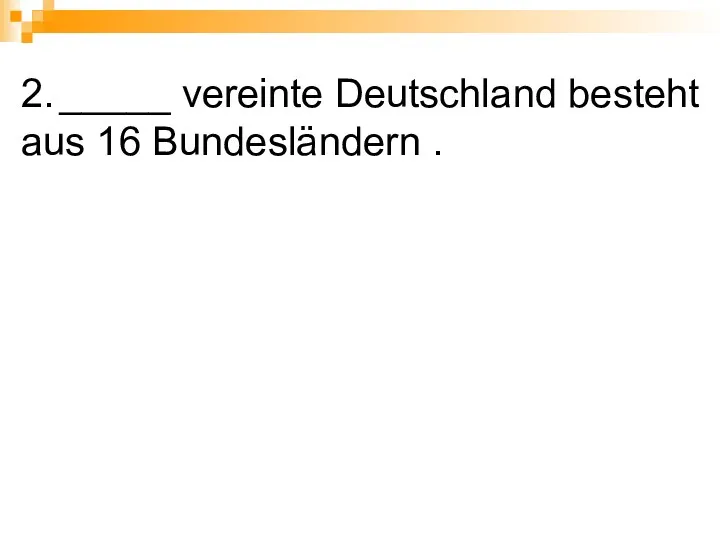 2. _____ vereinte Deutschland besteht aus 16 Bundesländern .