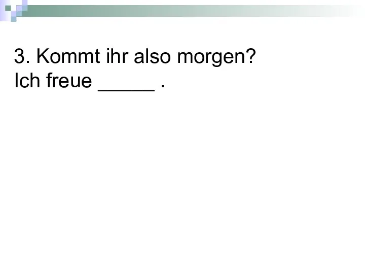 3. Kommt ihr also morgen? Ich freue _____ .