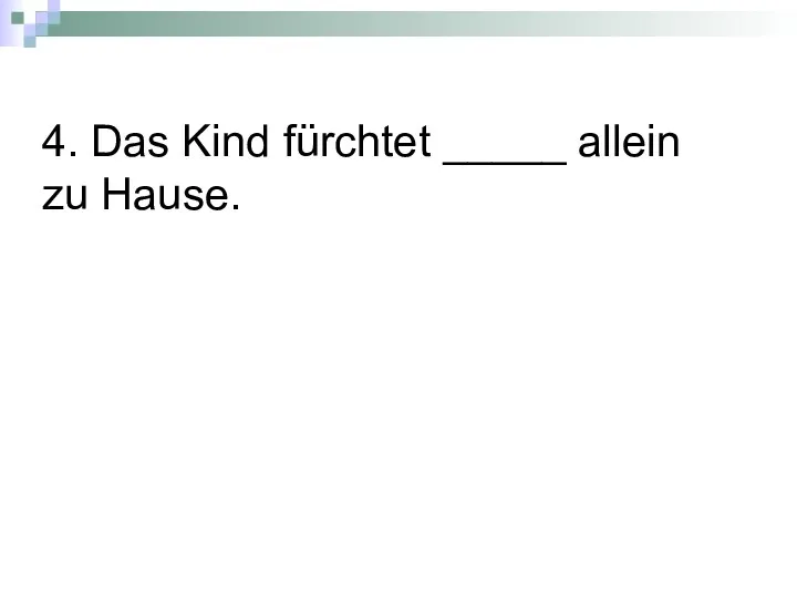 4. Das Kind fürchtet _____ allein zu Hause.