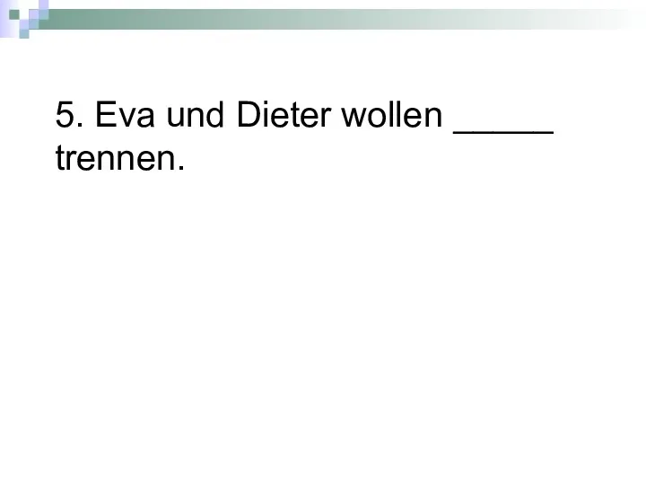 5. Eva und Dieter wollen _____ trennen.