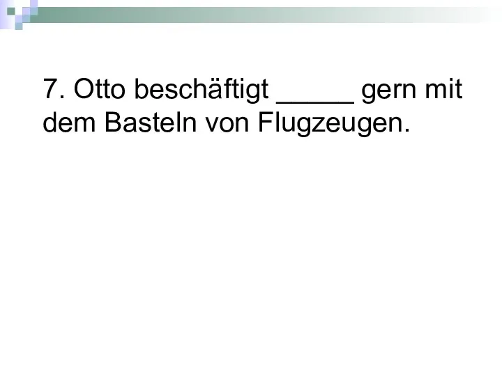 7. Otto beschäftigt _____ gern mit dem Basteln von Flugzeugen.