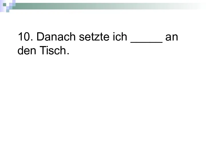 10. Danach setzte ich _____ an den Tisch.