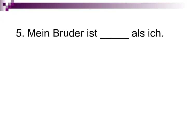 5. Mein Bruder ist _____ als ich.