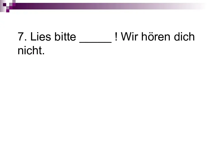 7. Lies bitte _____ ! Wir hören dich nicht.