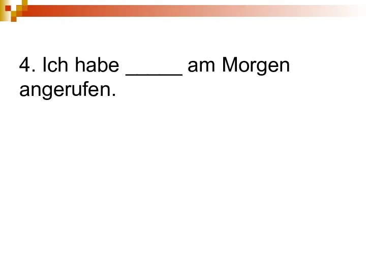 4. Ich habe _____ am Morgen angerufen.