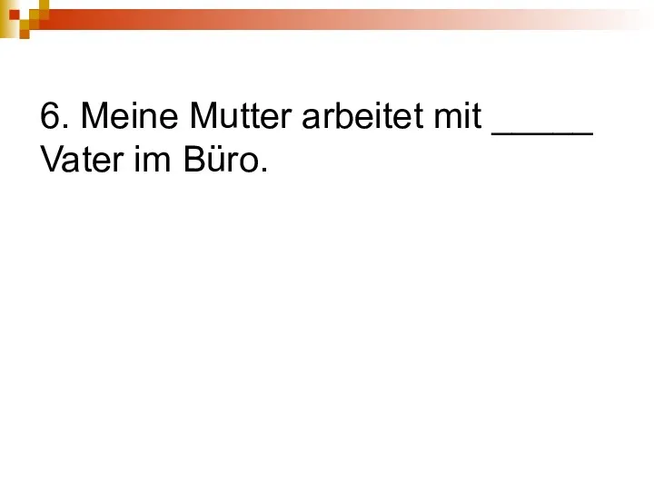 6. Meine Mutter arbeitet mit _____ Vater im Büro.