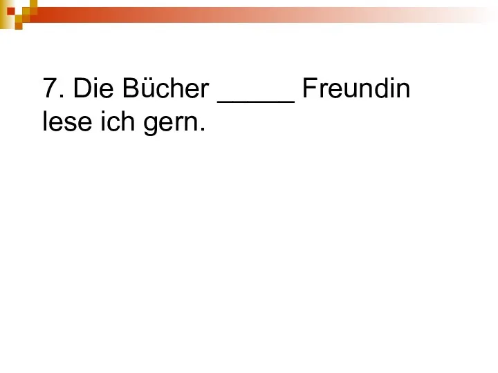 7. Die Bücher _____ Freundin lese ich gern.