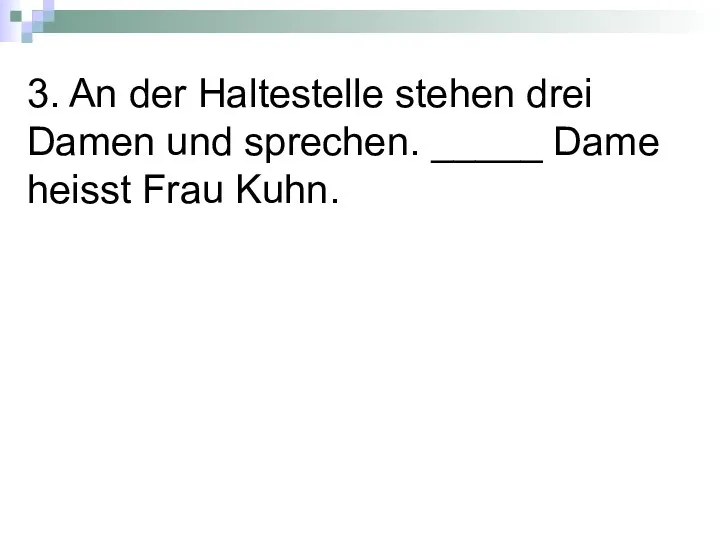 3. An der Haltestelle stehen drei Damen und sprechen. _____ Dame heisst Frau Kuhn.