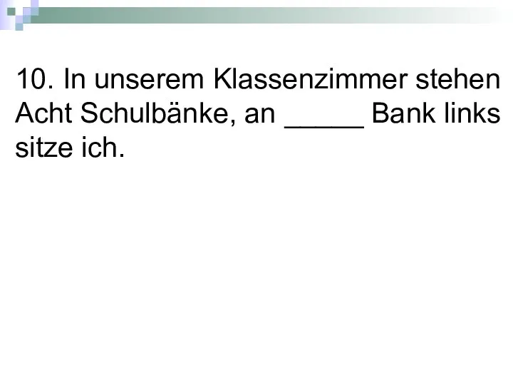 10. In unserem Klassenzimmer stehen Acht Schulbänke, an _____ Bank links sitze ich.