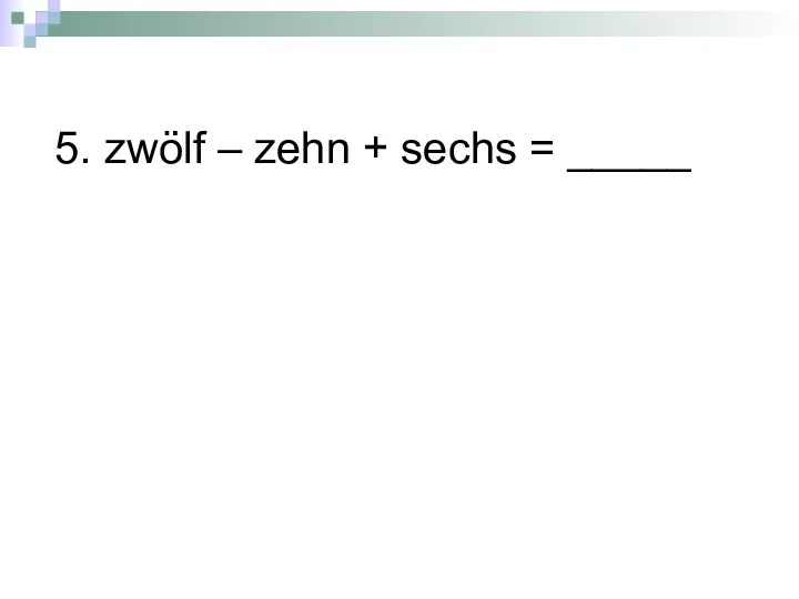 5. zwölf – zehn + sechs = _____