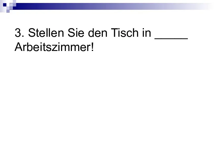 3. Stellen Sie den Tisch in _____ Arbeitszimmer!