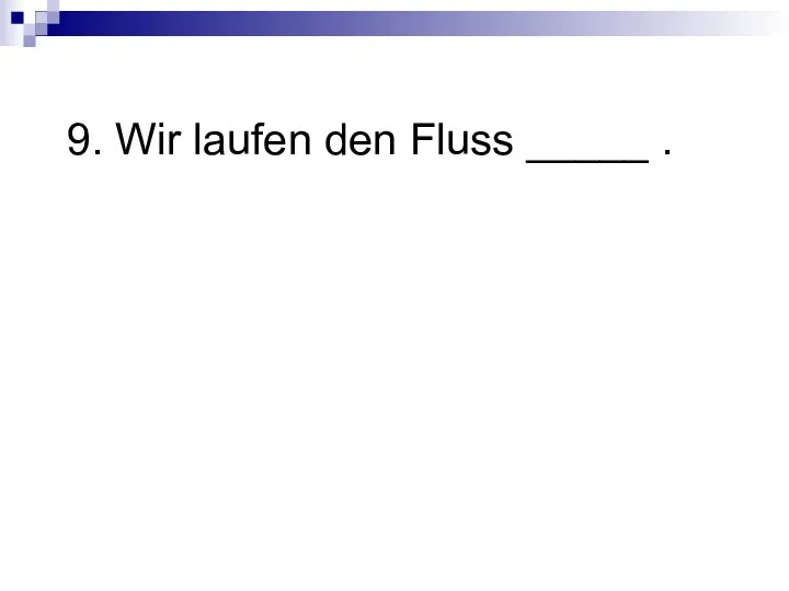 9. Wir laufen den Fluss _____ .