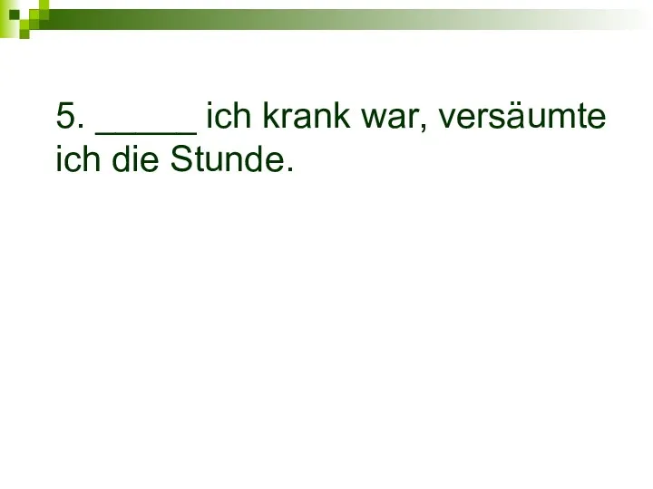 5. _____ ich krank war, versäumte ich die Stunde.