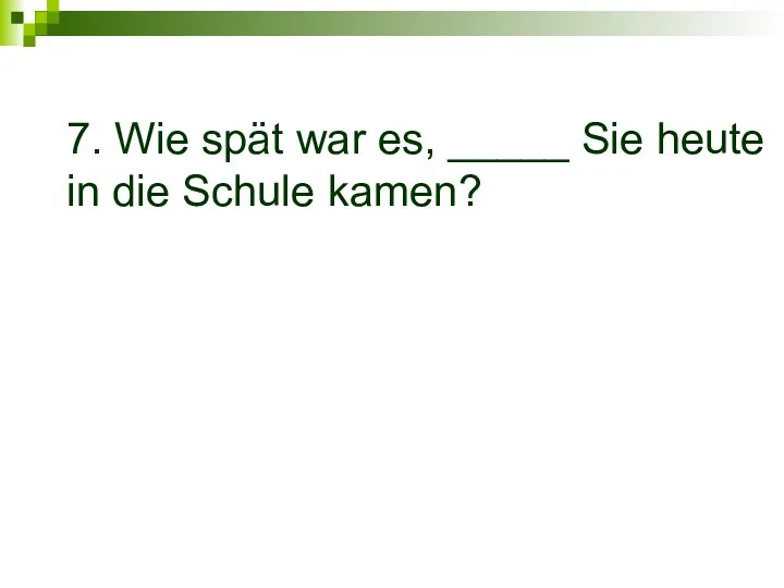 7. Wie spät war es, _____ Sie heute in die Schule kamen?