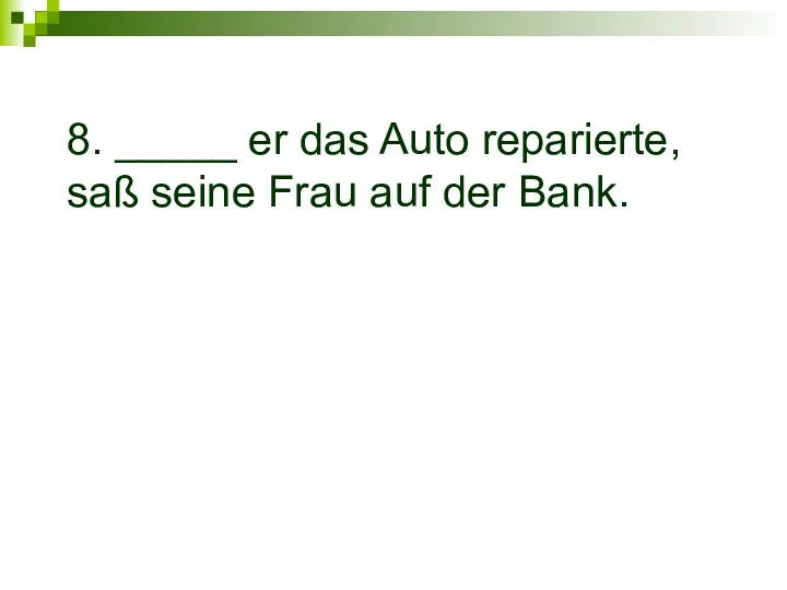 8. _____ er das Auto reparierte, saß seine Frau auf der Bank.