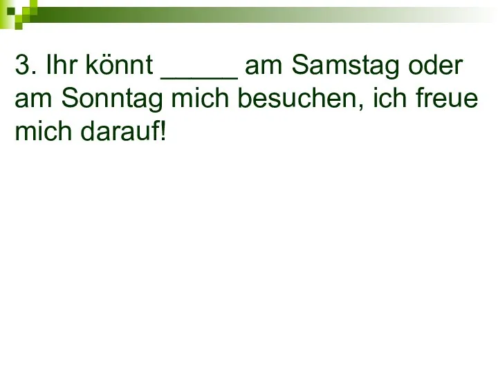 3. Ihr könnt _____ am Samstag oder am Sonntag mich besuchen, ich freue mich darauf!