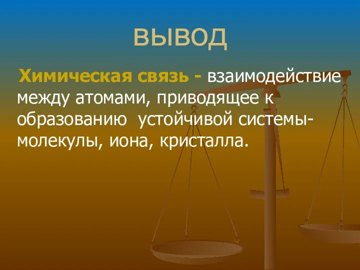 вывод Химическая связь - взаимодействие между атомами, приводящее к образованию устойчивой системы- молекулы, иона, кристалла.