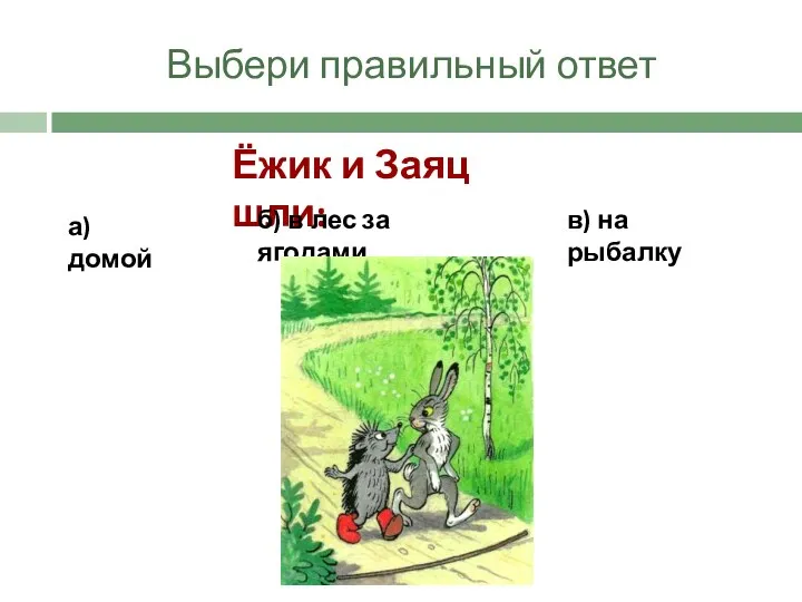 Выбери правильный ответ Ёжик и Заяц шли: б) в лес за ягодами а)