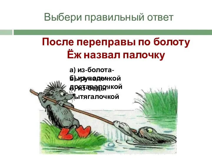 Выбери правильный ответ После переправы по болоту Ёж назвал палочку а) из-болота-выручалочкой б) из-воды-доставалочкой в) из-беды-вытягалочкой