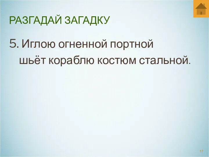 РАЗГАДАЙ ЗАГАДКУ 5. Иглою огненной портной шьёт кораблю костюм стальной.