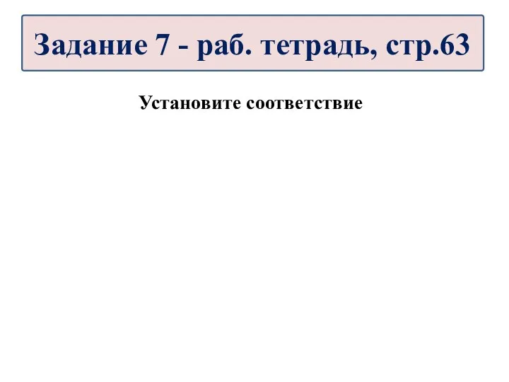 Установите соответствие Задание 7 - раб. тетрадь, стр.63