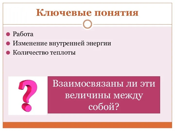 Ключевые понятия Работа Изменение внутренней энергии Количество теплоты Взаимосвязаны ли эти величины между собой?