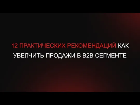 12 ПРАКТИЧЕСКИХ РЕКОМЕНДАЦИЙ КАК УВЕЛЧИТЬ ПРОДАЖИ В В2В СЕГМЕНТЕ