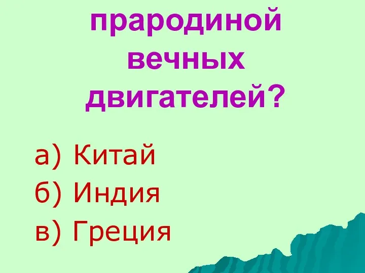 Какая страна является прародиной вечных двигателей? а) Китай б) Индия в) Греция