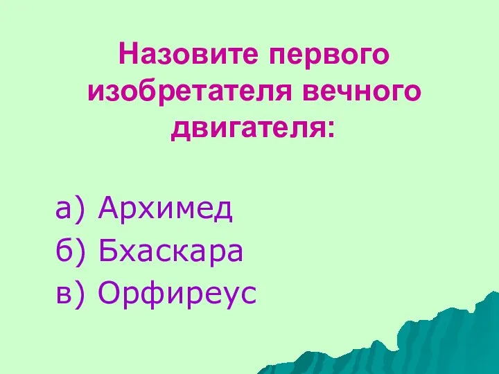 Назовите первого изобретателя вечного двигателя: а) Архимед б) Бхаскара в) Орфиреус