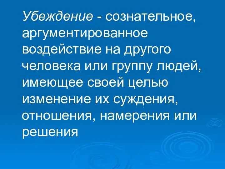 Убеждение - сознательное, аргументированное воздействие на другого человека или группу людей, имеющее своей