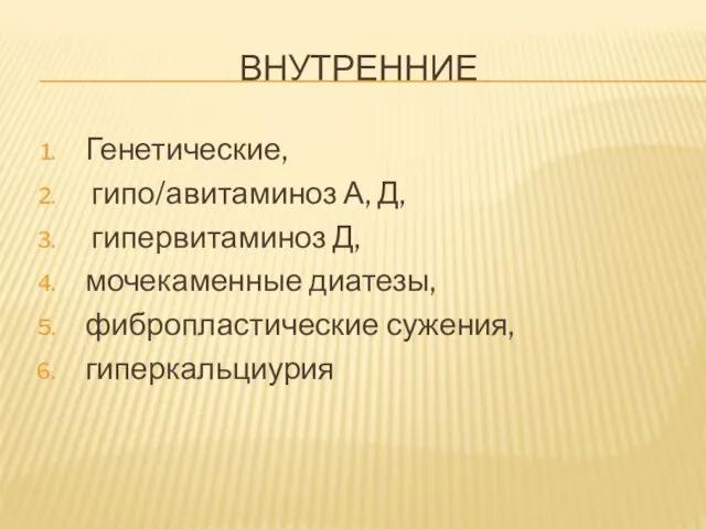 ВНУТРЕННИЕ Генетические, гипо/авитаминоз А, Д, гипервитаминоз Д, мочекаменные диатезы, фибропластические сужения, гиперкальциурия