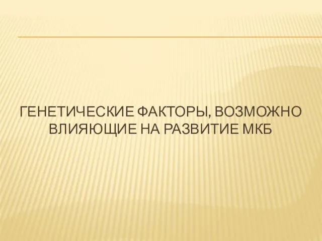 ГЕНЕТИЧЕСКИЕ ФАКТОРЫ, ВОЗМОЖНО ВЛИЯЮЩИЕ НА РАЗВИТИЕ МКБ