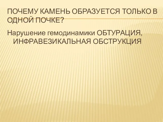 ПОЧЕМУ КАМЕНЬ ОБРАЗУЕТСЯ ТОЛЬКО В ОДНОЙ ПОЧКЕ? Нарушение гемодинамики ОБТУРАЦИЯ, ИНФРАВЕЗИКАЛЬНАЯ ОБСТРУКЦИЯ