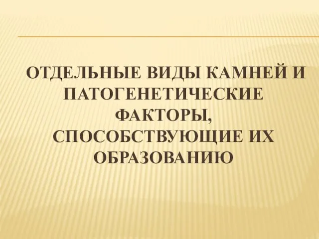 ОТДЕЛЬНЫЕ ВИДЫ КАМНЕЙ И ПАТОГЕНЕТИЧЕСКИЕ ФАКТОРЫ, СПОСОБСТВУЮЩИЕ ИХ ОБРАЗОВАНИЮ